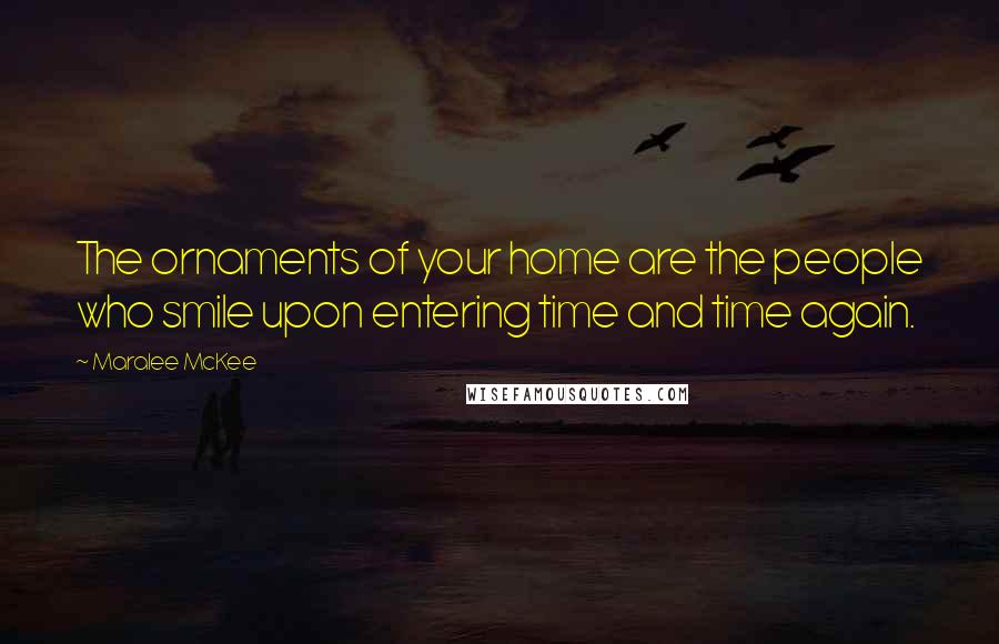 Maralee McKee Quotes: The ornaments of your home are the people who smile upon entering time and time again.