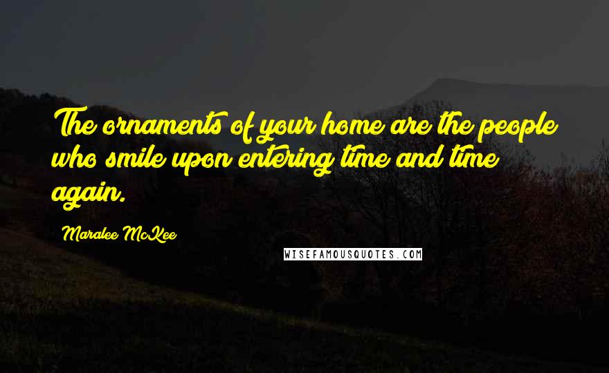 Maralee McKee Quotes: The ornaments of your home are the people who smile upon entering time and time again.