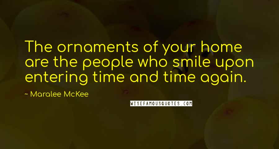 Maralee McKee Quotes: The ornaments of your home are the people who smile upon entering time and time again.