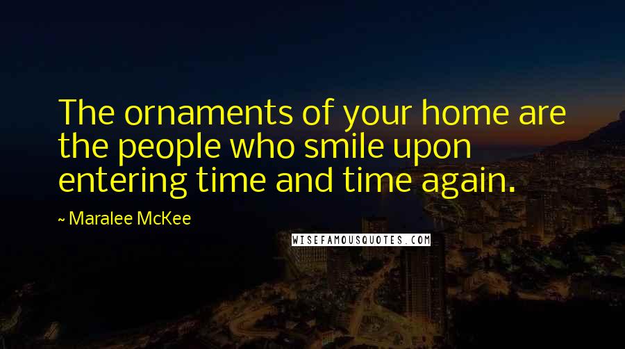 Maralee McKee Quotes: The ornaments of your home are the people who smile upon entering time and time again.