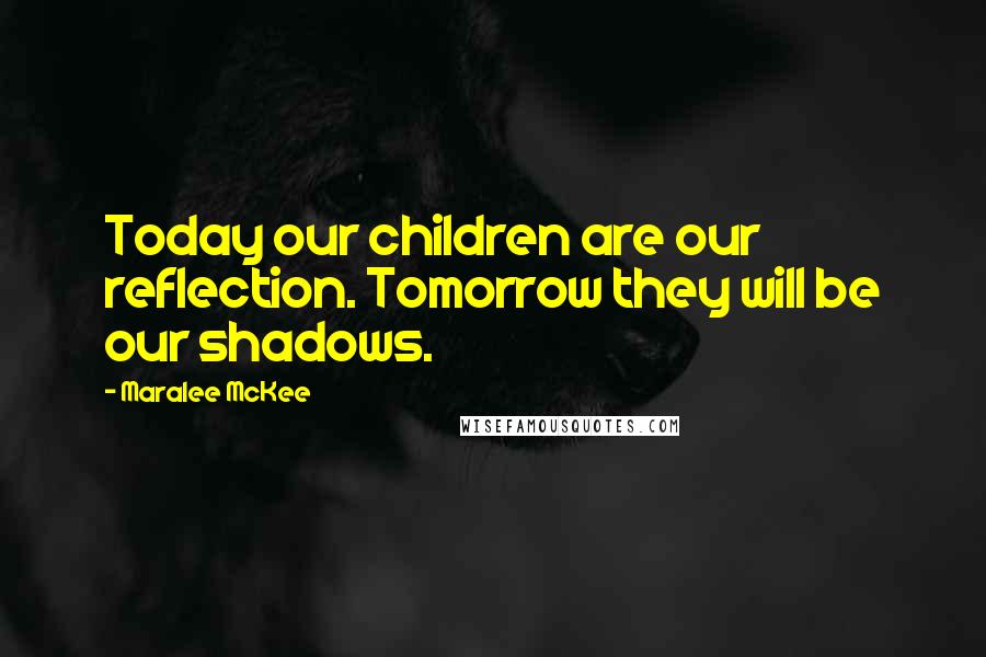 Maralee McKee Quotes: Today our children are our reflection. Tomorrow they will be our shadows.