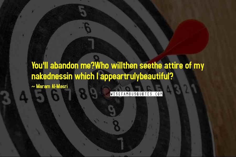 Maram Al-Masri Quotes: You'll abandon me?Who willthen seethe attire of my nakednessin which I appeartrulybeautiful?