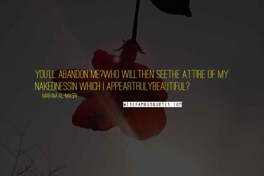 Maram Al-Masri Quotes: You'll abandon me?Who willthen seethe attire of my nakednessin which I appeartrulybeautiful?