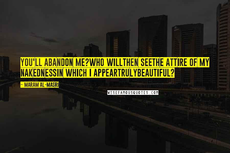 Maram Al-Masri Quotes: You'll abandon me?Who willthen seethe attire of my nakednessin which I appeartrulybeautiful?