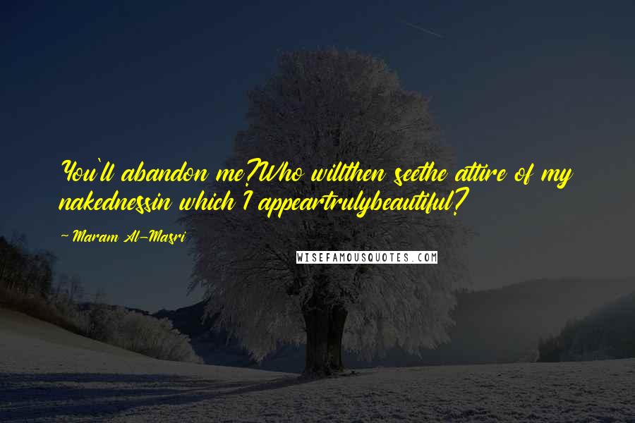 Maram Al-Masri Quotes: You'll abandon me?Who willthen seethe attire of my nakednessin which I appeartrulybeautiful?