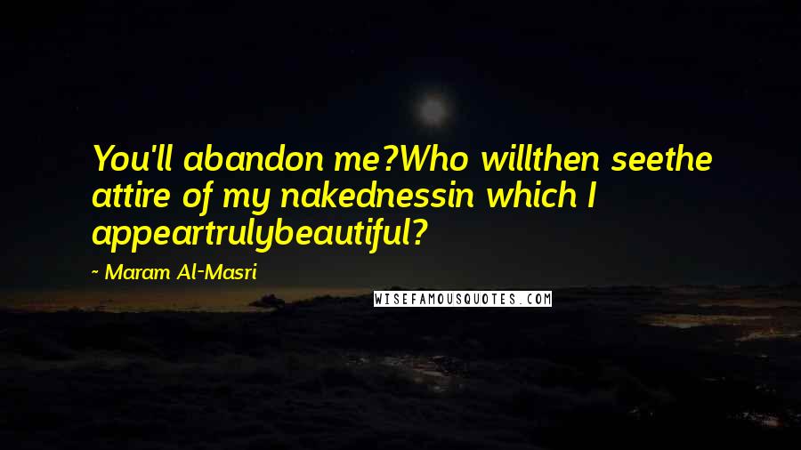 Maram Al-Masri Quotes: You'll abandon me?Who willthen seethe attire of my nakednessin which I appeartrulybeautiful?