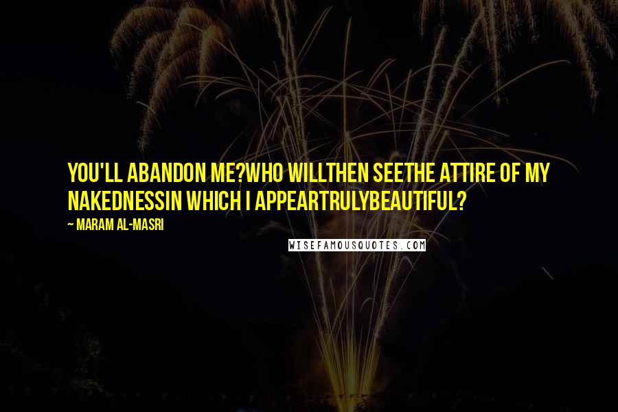 Maram Al-Masri Quotes: You'll abandon me?Who willthen seethe attire of my nakednessin which I appeartrulybeautiful?