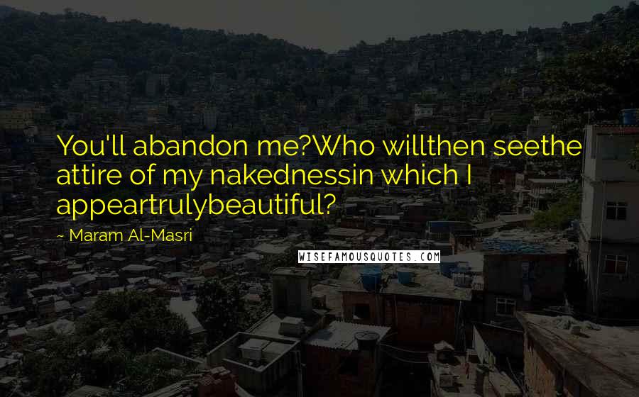 Maram Al-Masri Quotes: You'll abandon me?Who willthen seethe attire of my nakednessin which I appeartrulybeautiful?