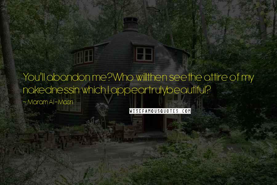 Maram Al-Masri Quotes: You'll abandon me?Who willthen seethe attire of my nakednessin which I appeartrulybeautiful?