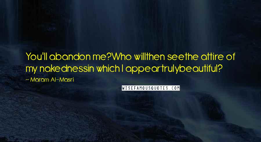 Maram Al-Masri Quotes: You'll abandon me?Who willthen seethe attire of my nakednessin which I appeartrulybeautiful?