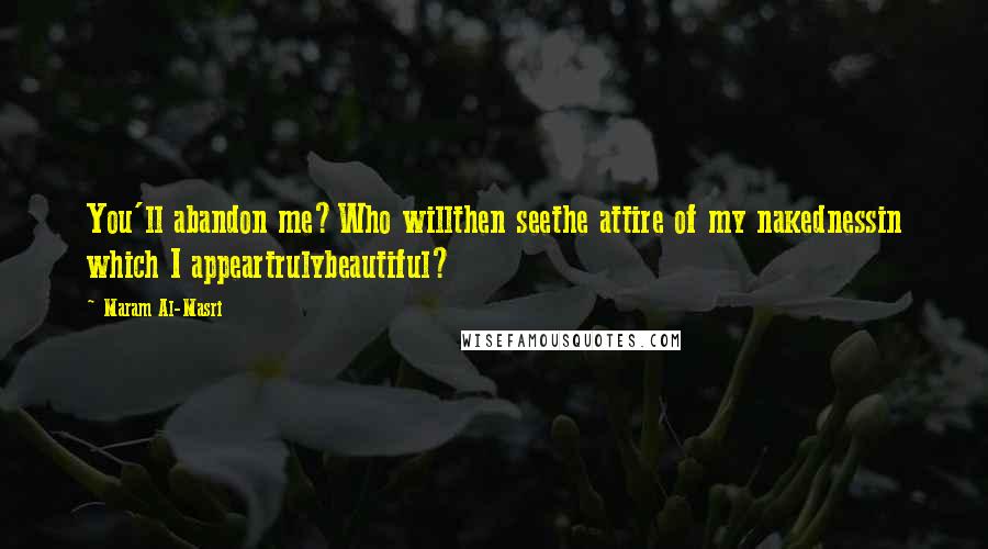Maram Al-Masri Quotes: You'll abandon me?Who willthen seethe attire of my nakednessin which I appeartrulybeautiful?