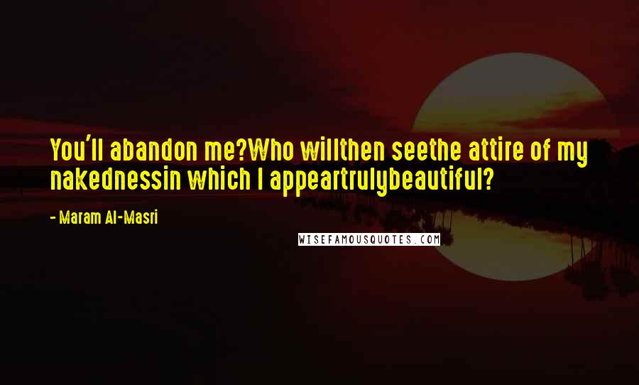 Maram Al-Masri Quotes: You'll abandon me?Who willthen seethe attire of my nakednessin which I appeartrulybeautiful?