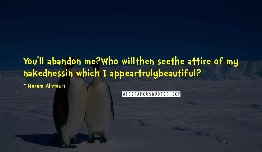 Maram Al-Masri Quotes: You'll abandon me?Who willthen seethe attire of my nakednessin which I appeartrulybeautiful?