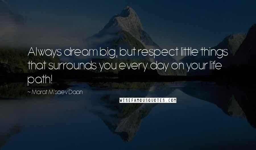 Marat M'saev Daan Quotes: Always dream big, but respect little things that surrounds you every day on your life path!