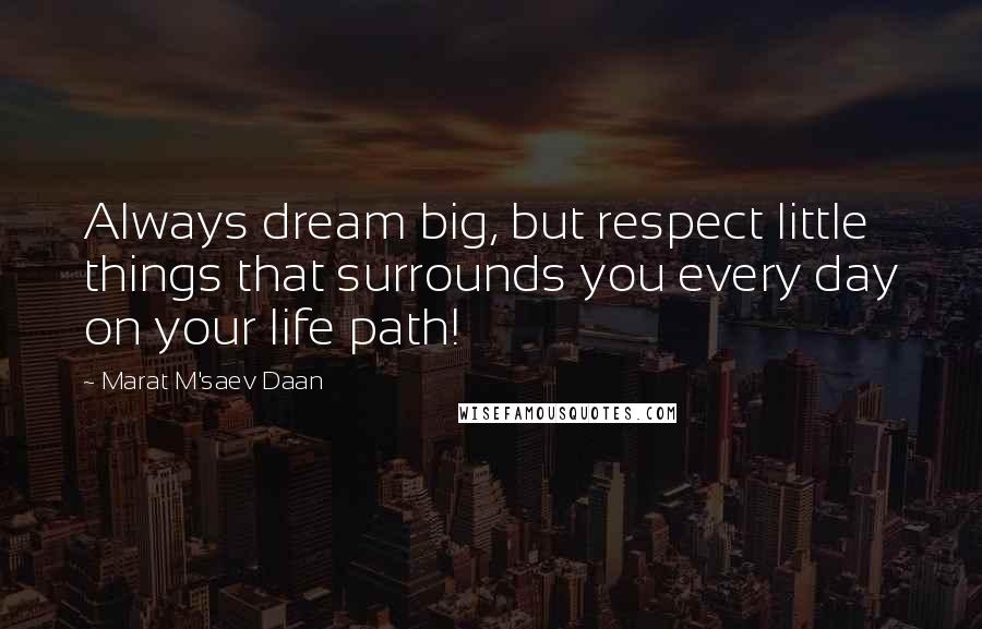 Marat M'saev Daan Quotes: Always dream big, but respect little things that surrounds you every day on your life path!