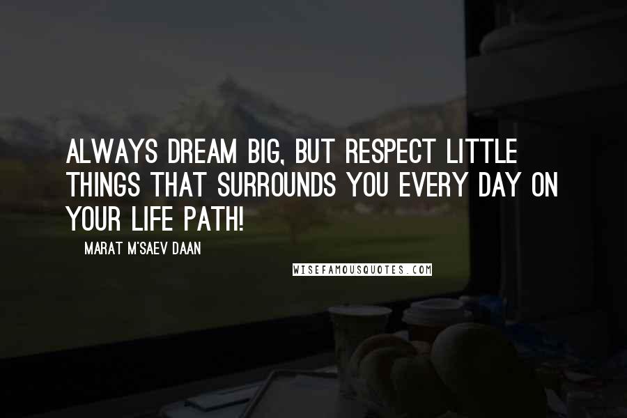 Marat M'saev Daan Quotes: Always dream big, but respect little things that surrounds you every day on your life path!
