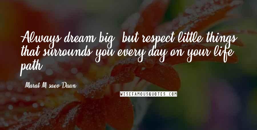 Marat M'saev Daan Quotes: Always dream big, but respect little things that surrounds you every day on your life path!
