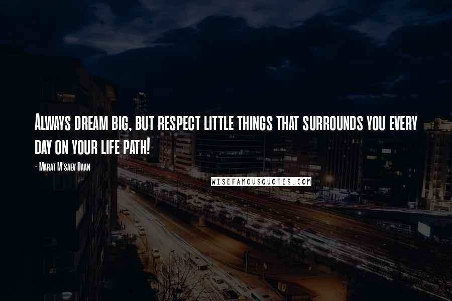 Marat M'saev Daan Quotes: Always dream big, but respect little things that surrounds you every day on your life path!