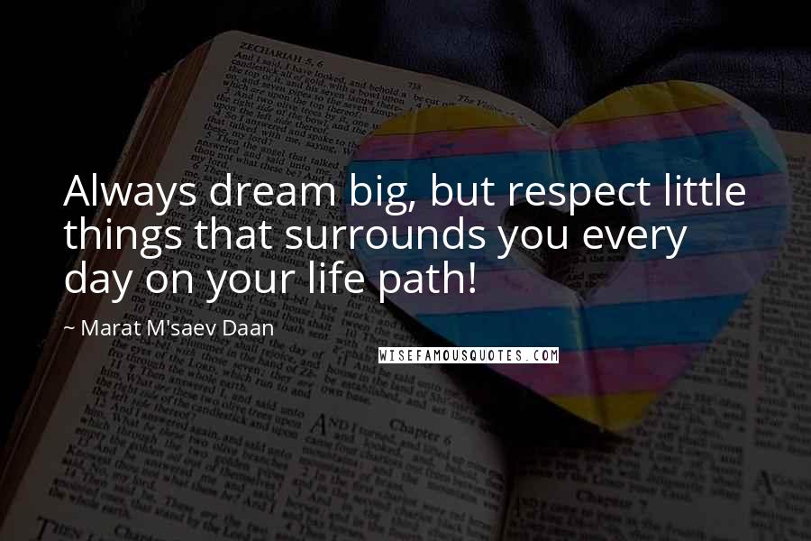 Marat M'saev Daan Quotes: Always dream big, but respect little things that surrounds you every day on your life path!