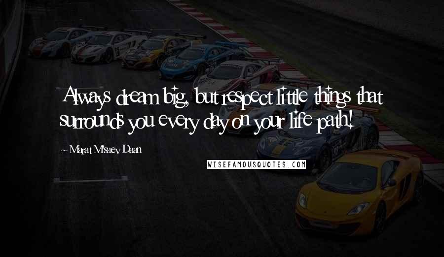 Marat M'saev Daan Quotes: Always dream big, but respect little things that surrounds you every day on your life path!