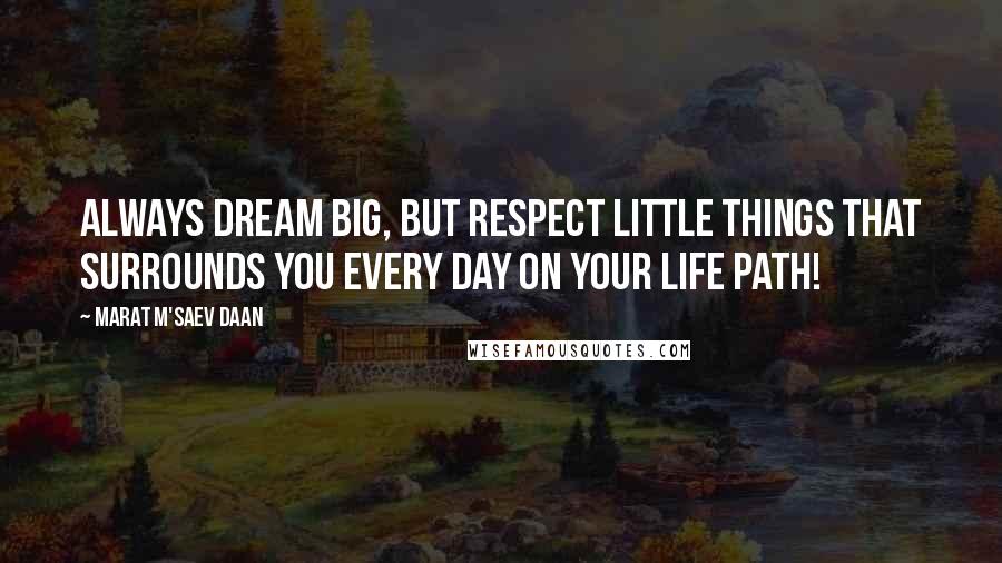 Marat M'saev Daan Quotes: Always dream big, but respect little things that surrounds you every day on your life path!