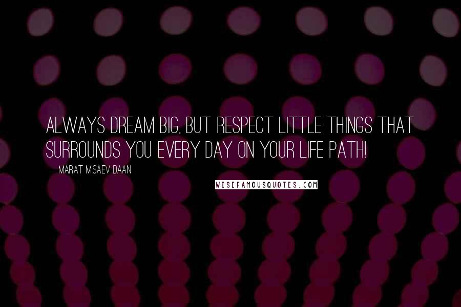 Marat M'saev Daan Quotes: Always dream big, but respect little things that surrounds you every day on your life path!
