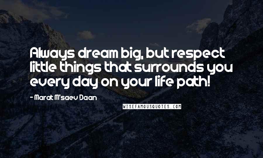 Marat M'saev Daan Quotes: Always dream big, but respect little things that surrounds you every day on your life path!
