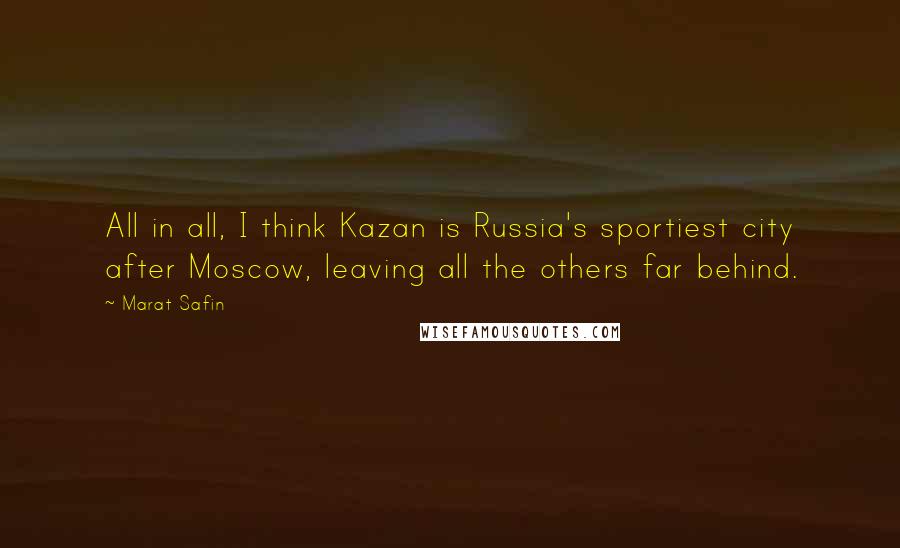 Marat Safin Quotes: All in all, I think Kazan is Russia's sportiest city after Moscow, leaving all the others far behind.