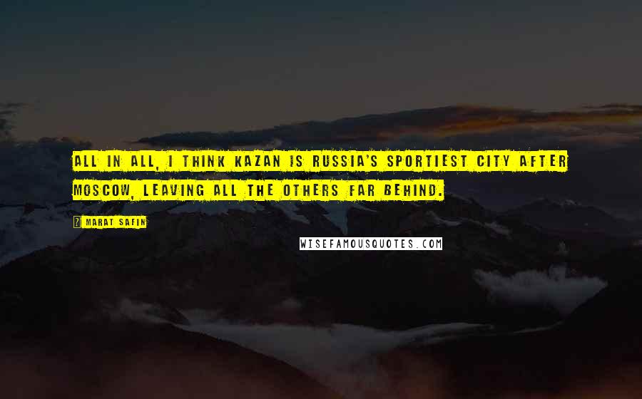 Marat Safin Quotes: All in all, I think Kazan is Russia's sportiest city after Moscow, leaving all the others far behind.