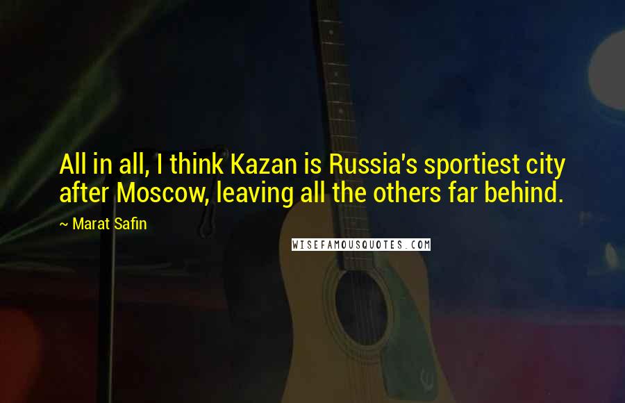 Marat Safin Quotes: All in all, I think Kazan is Russia's sportiest city after Moscow, leaving all the others far behind.