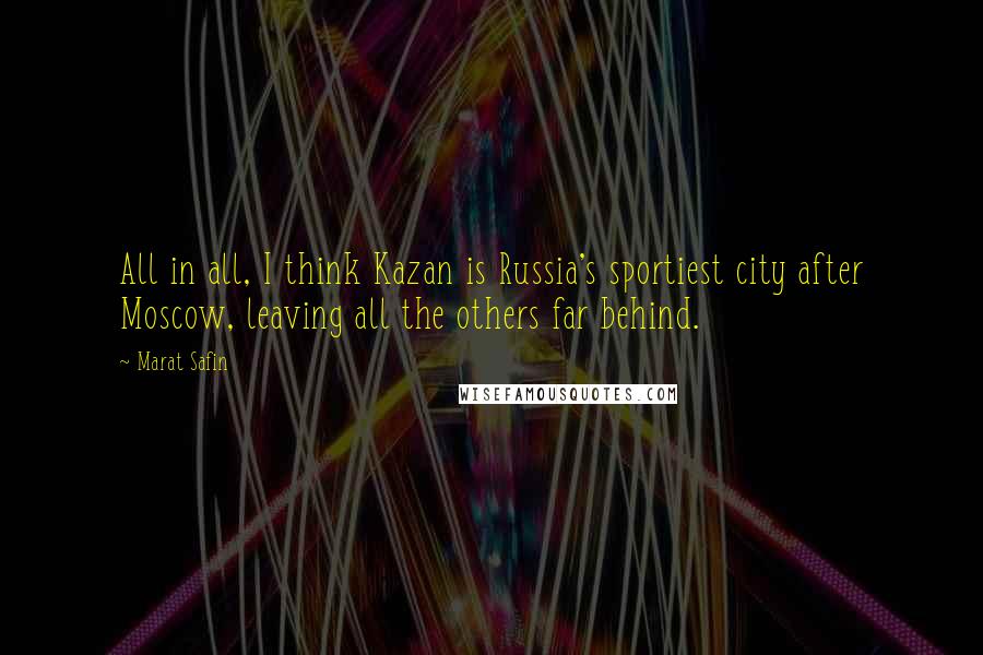 Marat Safin Quotes: All in all, I think Kazan is Russia's sportiest city after Moscow, leaving all the others far behind.