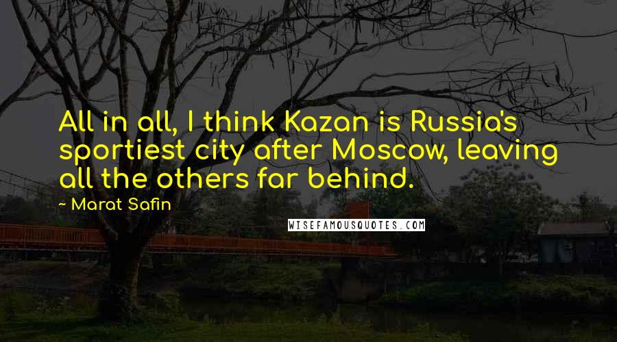 Marat Safin Quotes: All in all, I think Kazan is Russia's sportiest city after Moscow, leaving all the others far behind.