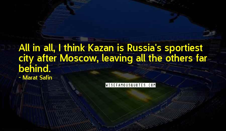 Marat Safin Quotes: All in all, I think Kazan is Russia's sportiest city after Moscow, leaving all the others far behind.