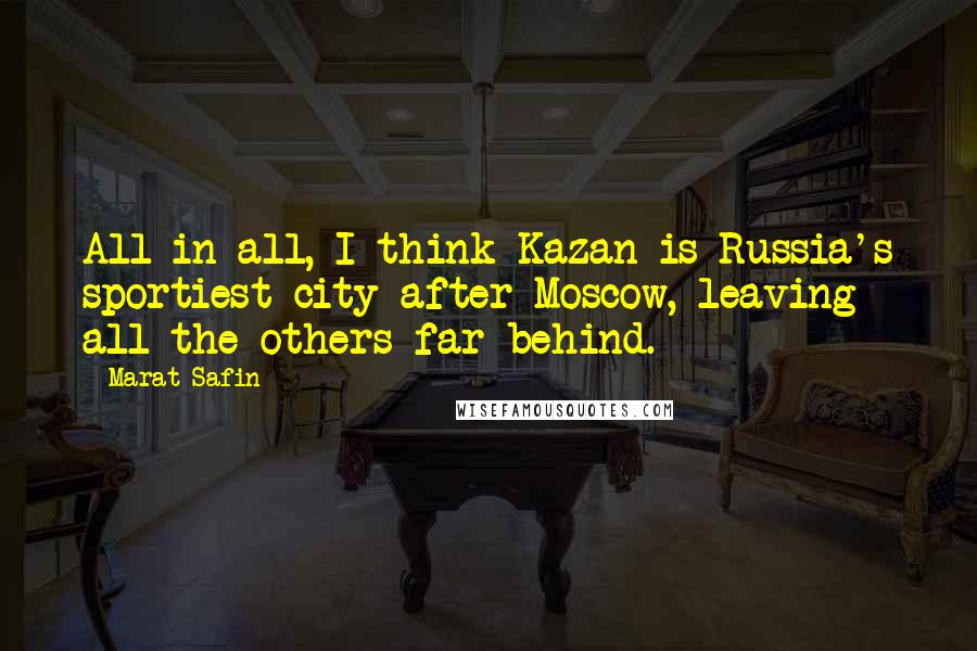 Marat Safin Quotes: All in all, I think Kazan is Russia's sportiest city after Moscow, leaving all the others far behind.