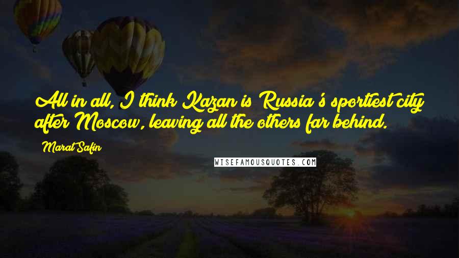 Marat Safin Quotes: All in all, I think Kazan is Russia's sportiest city after Moscow, leaving all the others far behind.