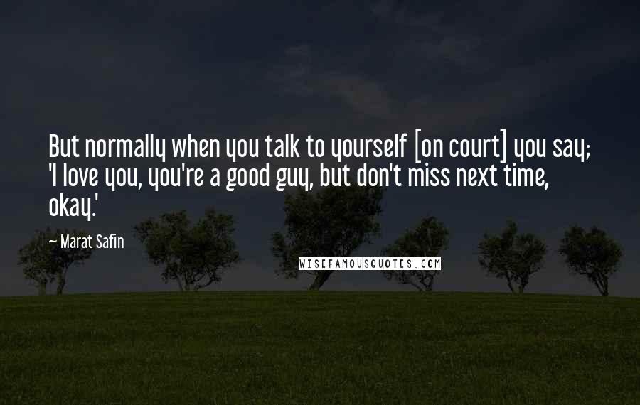 Marat Safin Quotes: But normally when you talk to yourself [on court] you say; 'I love you, you're a good guy, but don't miss next time, okay.'