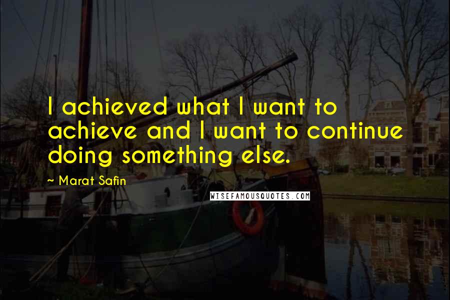 Marat Safin Quotes: I achieved what I want to achieve and I want to continue doing something else.