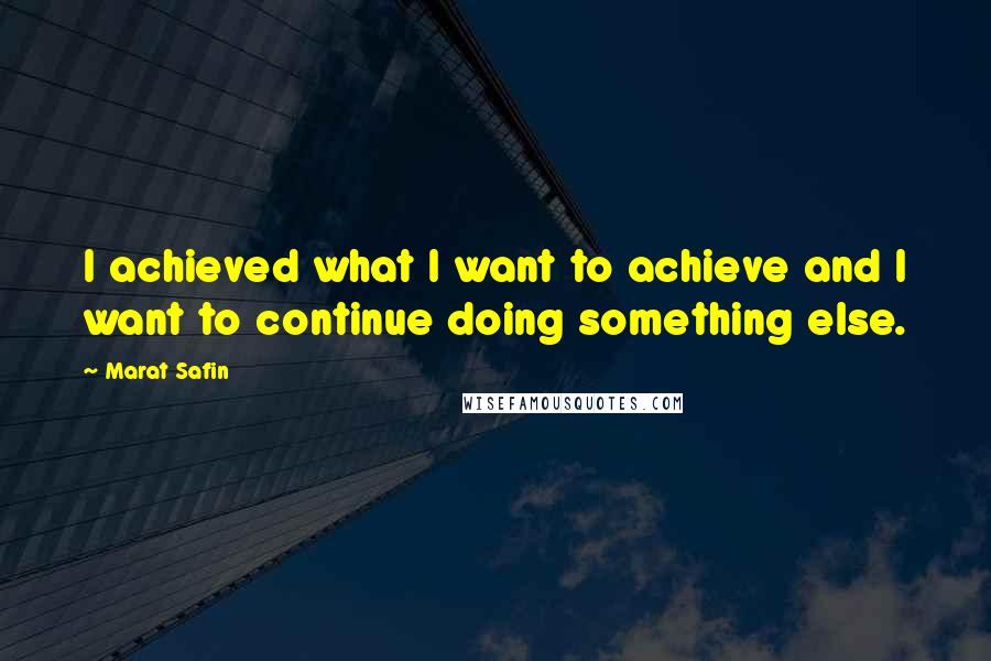 Marat Safin Quotes: I achieved what I want to achieve and I want to continue doing something else.