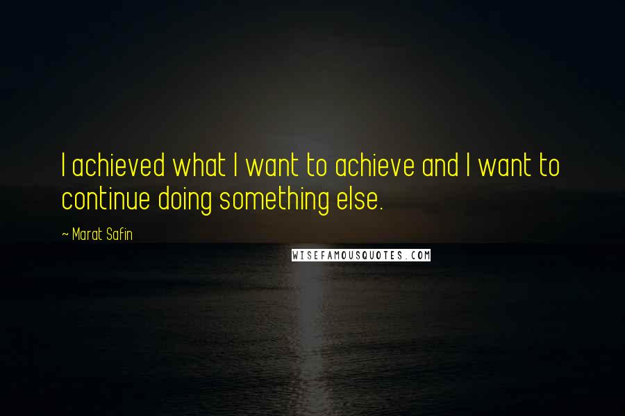 Marat Safin Quotes: I achieved what I want to achieve and I want to continue doing something else.