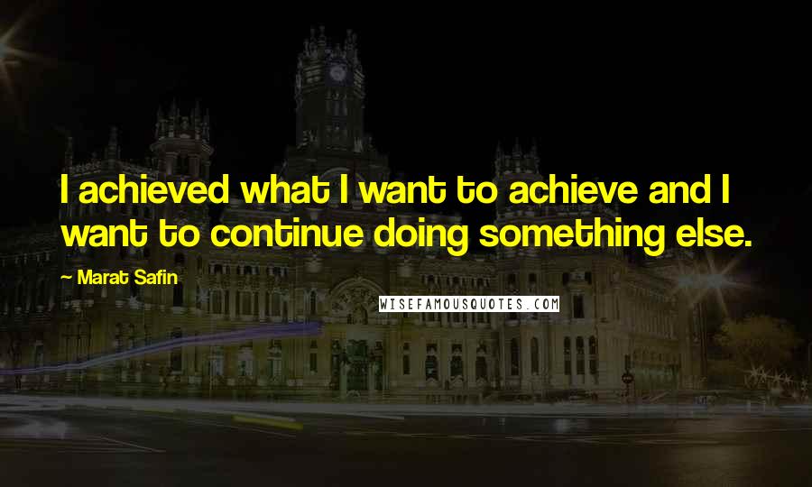 Marat Safin Quotes: I achieved what I want to achieve and I want to continue doing something else.