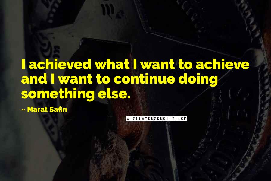 Marat Safin Quotes: I achieved what I want to achieve and I want to continue doing something else.