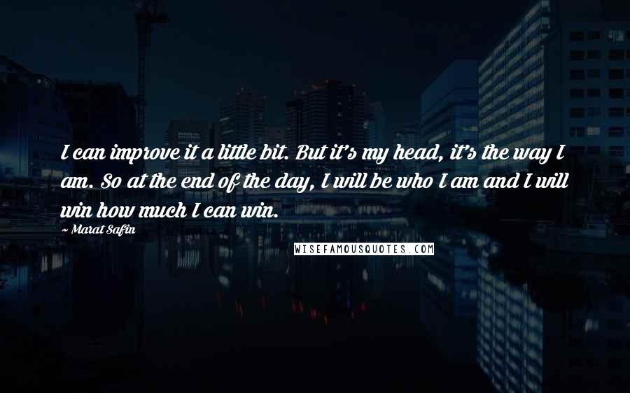 Marat Safin Quotes: I can improve it a little bit. But it's my head, it's the way I am. So at the end of the day, I will be who I am and I will win how much I can win.