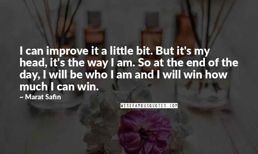 Marat Safin Quotes: I can improve it a little bit. But it's my head, it's the way I am. So at the end of the day, I will be who I am and I will win how much I can win.