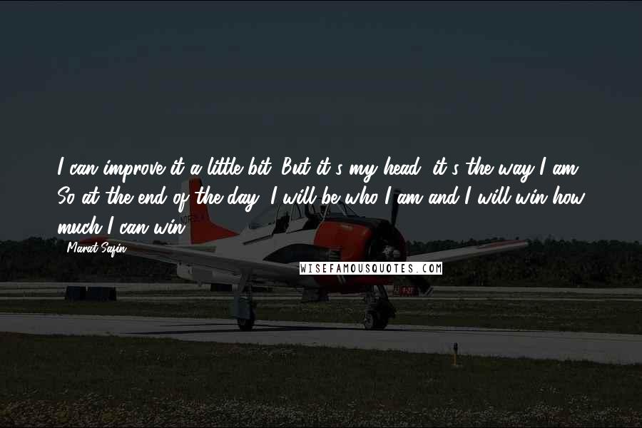 Marat Safin Quotes: I can improve it a little bit. But it's my head, it's the way I am. So at the end of the day, I will be who I am and I will win how much I can win.