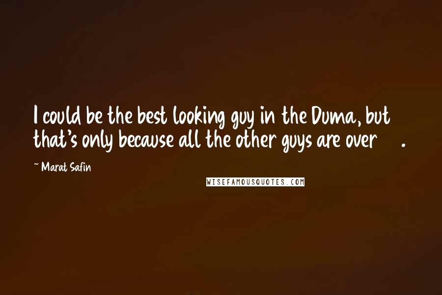 Marat Safin Quotes: I could be the best looking guy in the Duma, but that's only because all the other guys are over 60.