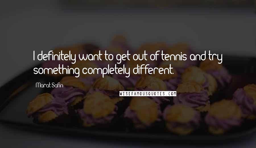 Marat Safin Quotes: I definitely want to get out of tennis and try something completely different.