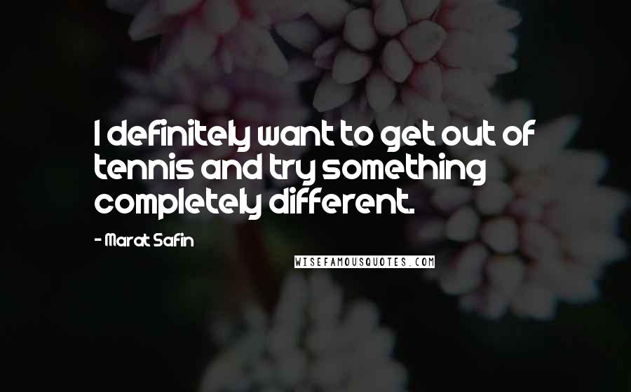 Marat Safin Quotes: I definitely want to get out of tennis and try something completely different.