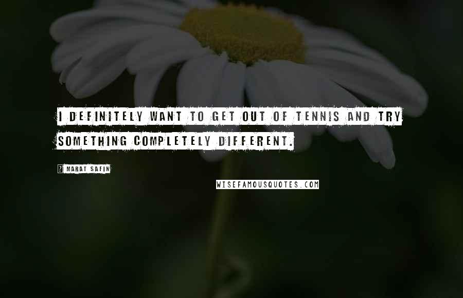 Marat Safin Quotes: I definitely want to get out of tennis and try something completely different.