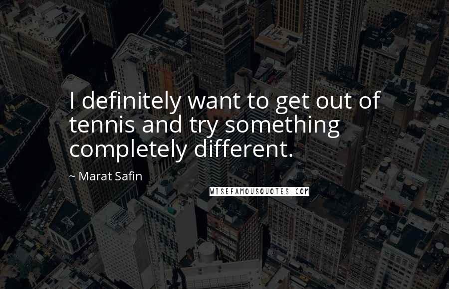 Marat Safin Quotes: I definitely want to get out of tennis and try something completely different.