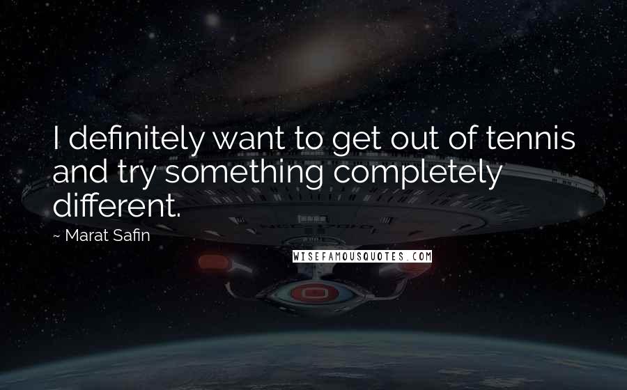 Marat Safin Quotes: I definitely want to get out of tennis and try something completely different.
